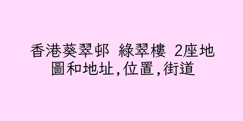 香港葵翠邨 綠翠樓 2座地圖和地址,位置,街道