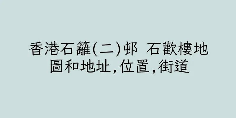 香港石籬(二)邨 石歡樓地圖和地址,位置,街道