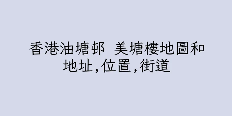 香港油塘邨 美塘樓地圖和地址,位置,街道