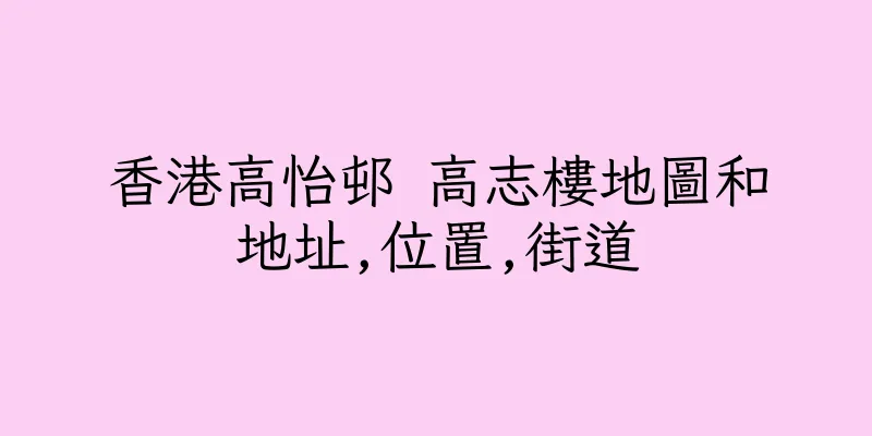 香港高怡邨 高志樓地圖和地址,位置,街道