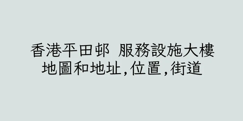 香港平田邨 服務設施大樓地圖和地址,位置,街道