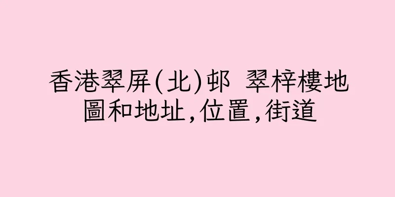 香港翠屏(北)邨 翠梓樓地圖和地址,位置,街道
