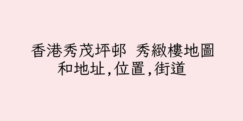 香港秀茂坪邨 秀緻樓地圖和地址,位置,街道