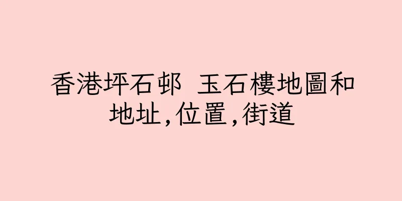 香港坪石邨 玉石樓地圖和地址,位置,街道