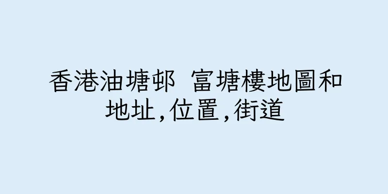 香港油塘邨 富塘樓地圖和地址,位置,街道