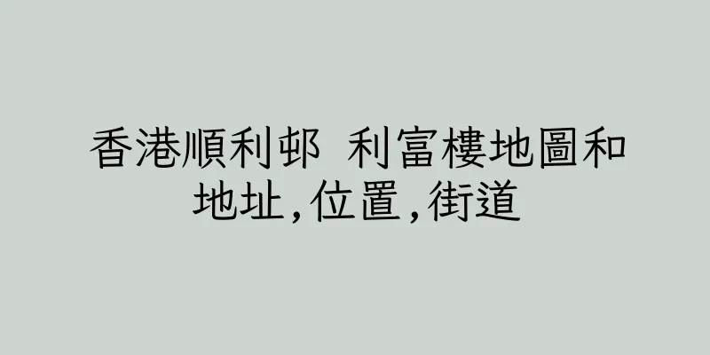 香港順利邨 利富樓地圖和地址,位置,街道