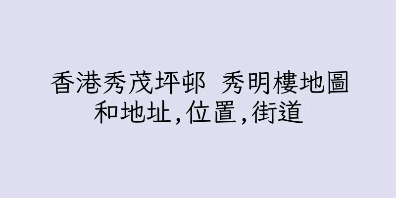 香港秀茂坪邨 秀明樓地圖和地址,位置,街道