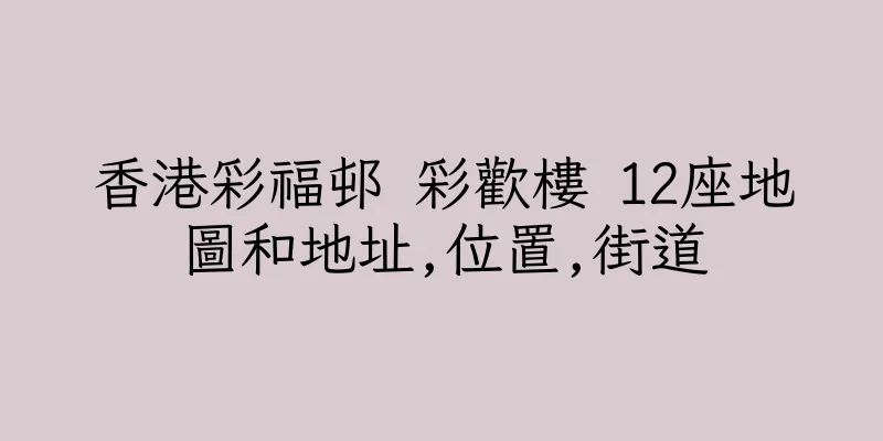 香港彩福邨 彩歡樓 12座地圖和地址,位置,街道