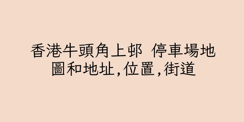 香港牛頭角上邨 停車場地圖和地址,位置,街道
