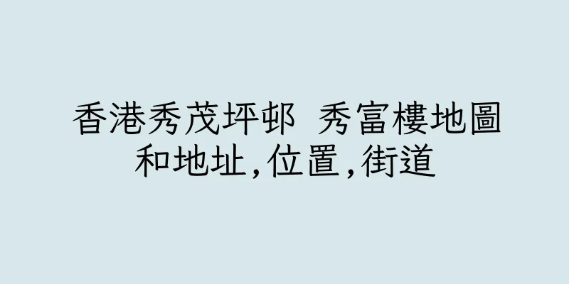 香港秀茂坪邨 秀富樓地圖和地址,位置,街道