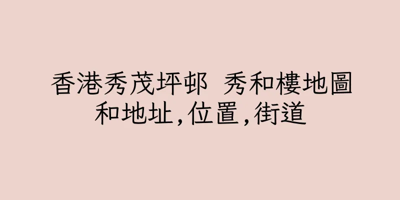 香港秀茂坪邨 秀和樓地圖和地址,位置,街道