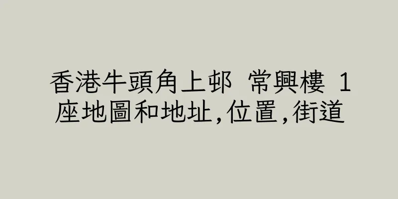 香港牛頭角上邨 常興樓 1座地圖和地址,位置,街道