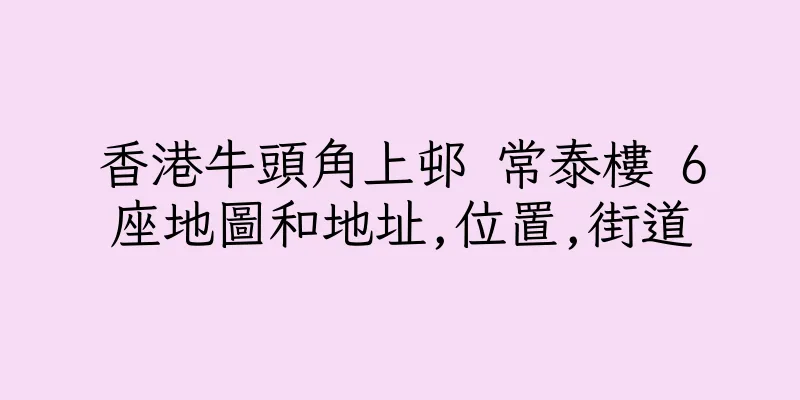 香港牛頭角上邨 常泰樓 6座地圖和地址,位置,街道