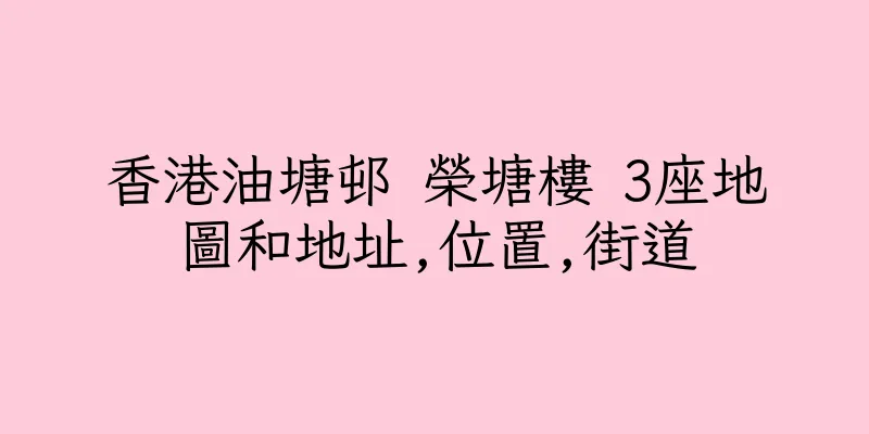 香港油塘邨 榮塘樓 3座地圖和地址,位置,街道