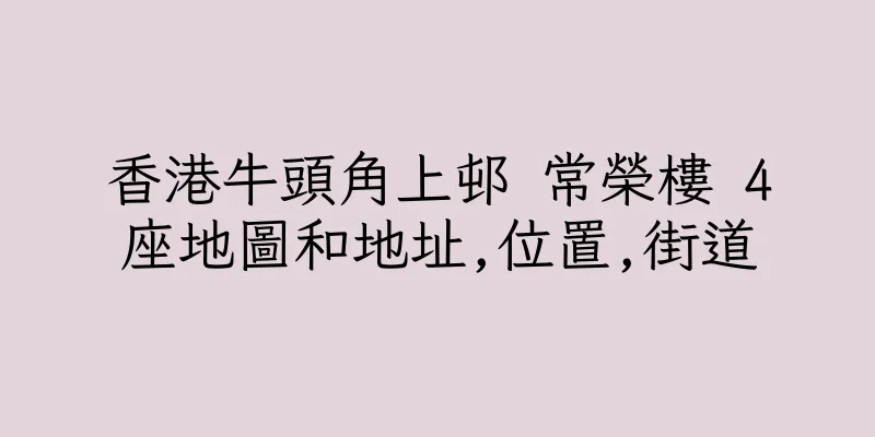 香港牛頭角上邨 常榮樓 4座地圖和地址,位置,街道