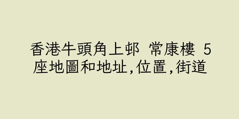 香港牛頭角上邨 常康樓 5座地圖和地址,位置,街道
