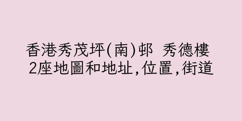香港秀茂坪(南)邨 秀德樓 2座地圖和地址,位置,街道
