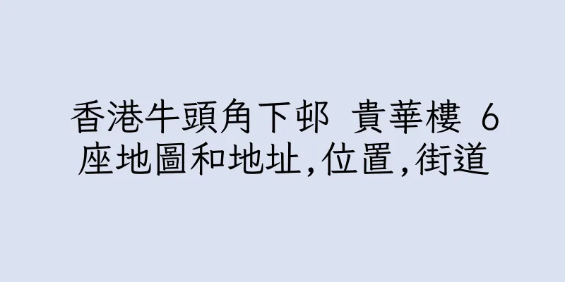 香港牛頭角下邨 貴華樓 6座地圖和地址,位置,街道