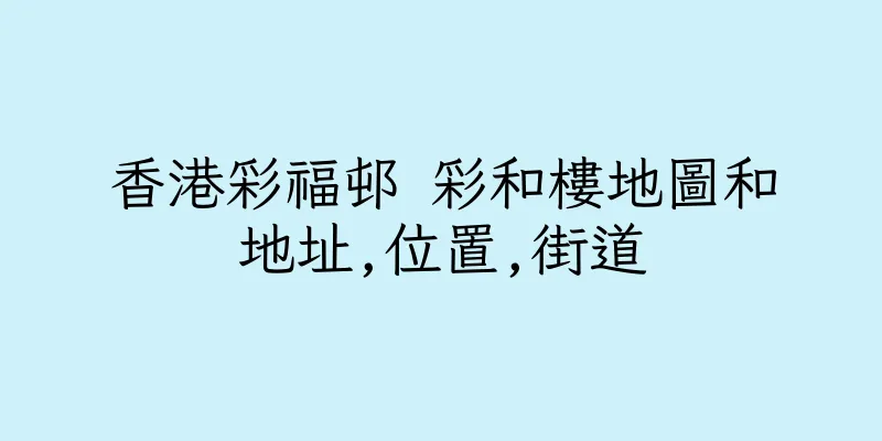 香港彩福邨 彩和樓地圖和地址,位置,街道