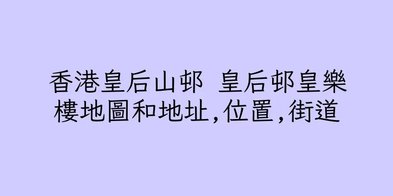 香港皇后山邨 皇后邨皇樂樓地圖和地址,位置,街道