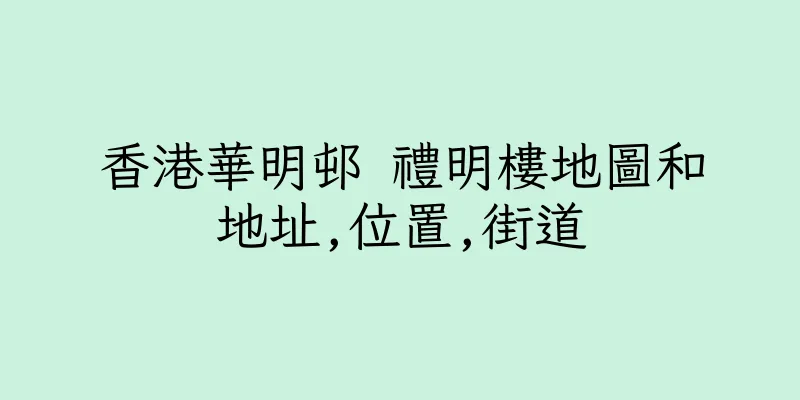 香港華明邨 禮明樓地圖和地址,位置,街道
