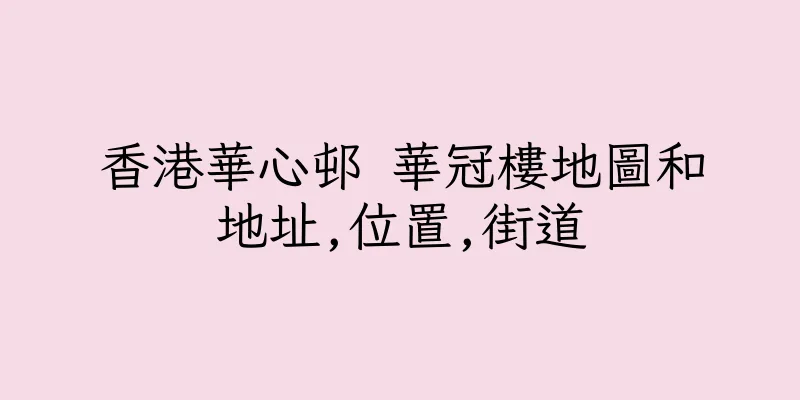 香港華心邨 華冠樓地圖和地址,位置,街道