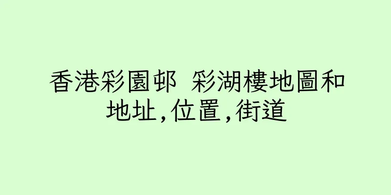 香港彩園邨 彩湖樓地圖和地址,位置,街道