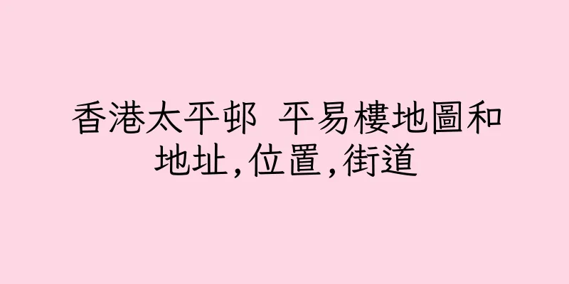 香港太平邨 平易樓地圖和地址,位置,街道
