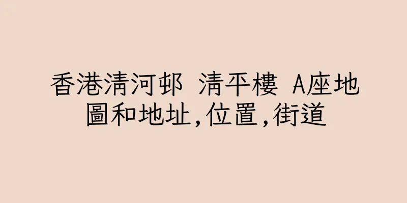 香港清河邨 清平樓 A座地圖和地址,位置,街道