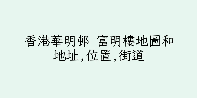 香港華明邨 富明樓地圖和地址,位置,街道