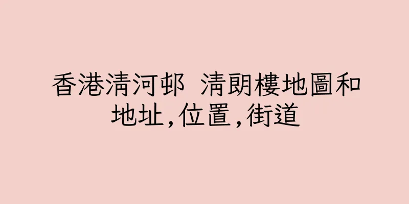 香港清河邨 清朗樓地圖和地址,位置,街道