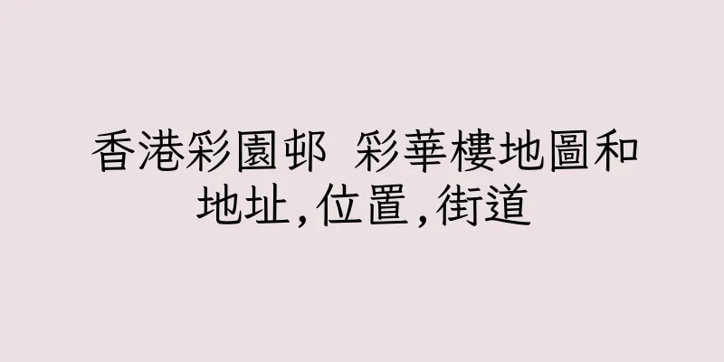 香港彩園邨 彩華樓地圖和地址,位置,街道