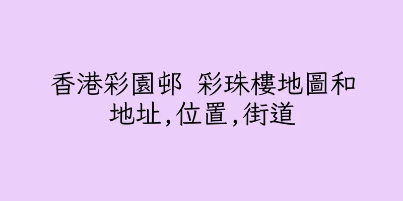 香港彩園邨 彩珠樓地圖和地址,位置,街道