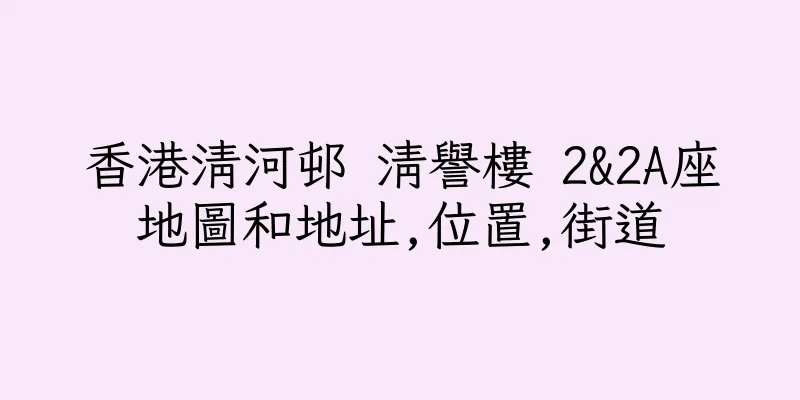 香港清河邨 清譽樓 2&2A座地圖和地址,位置,街道