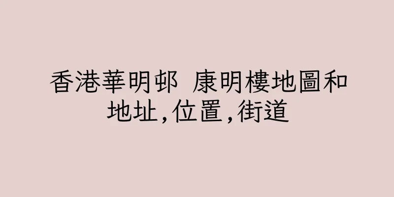 香港華明邨 康明樓地圖和地址,位置,街道