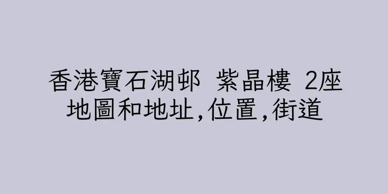 香港寶石湖邨 紫晶樓 2座地圖和地址,位置,街道