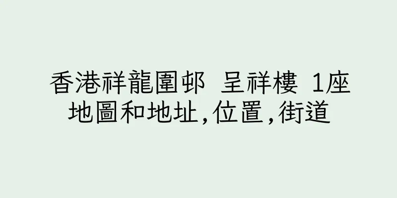 香港祥龍圍邨 呈祥樓 1座地圖和地址,位置,街道