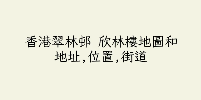 香港翠林邨 欣林樓地圖和地址,位置,街道