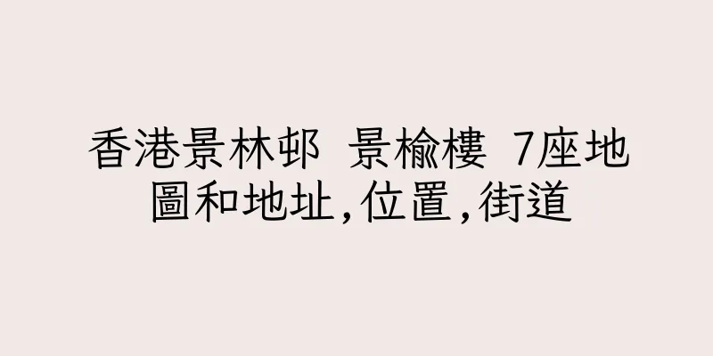 香港景林邨 景榆樓 7座地圖和地址,位置,街道