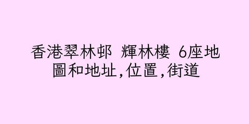 香港翠林邨 輝林樓 6座地圖和地址,位置,街道