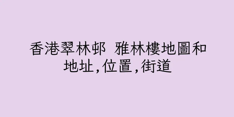 香港翠林邨 雅林樓地圖和地址,位置,街道