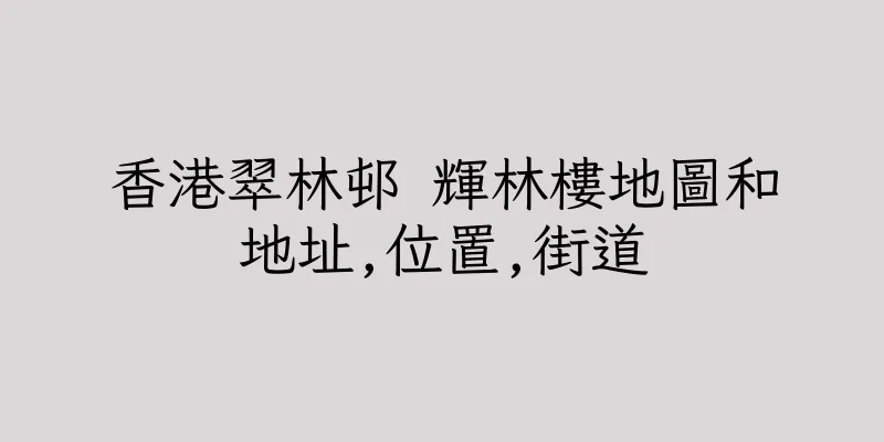 香港翠林邨 輝林樓地圖和地址,位置,街道