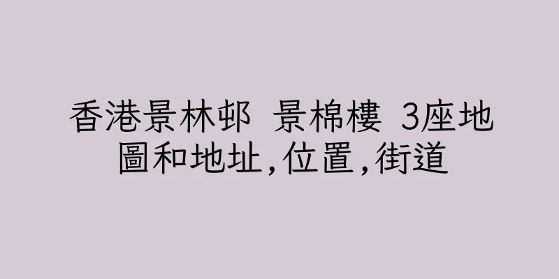 香港景林邨 景棉樓 3座地圖和地址,位置,街道