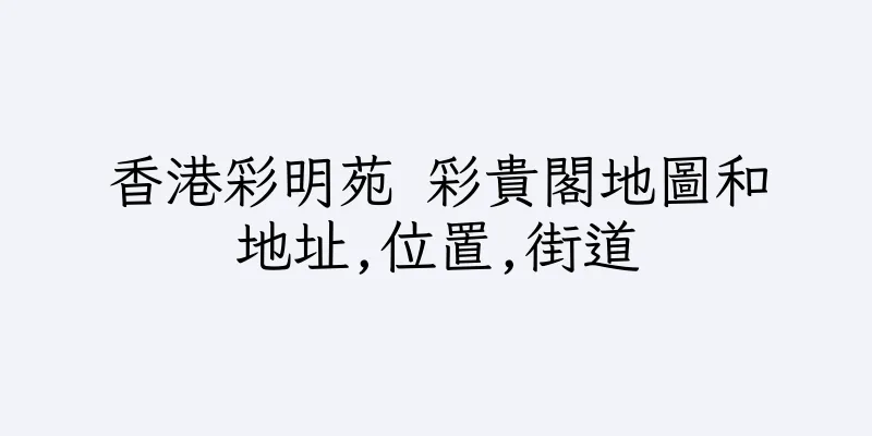 香港彩明苑 彩貴閣地圖和地址,位置,街道