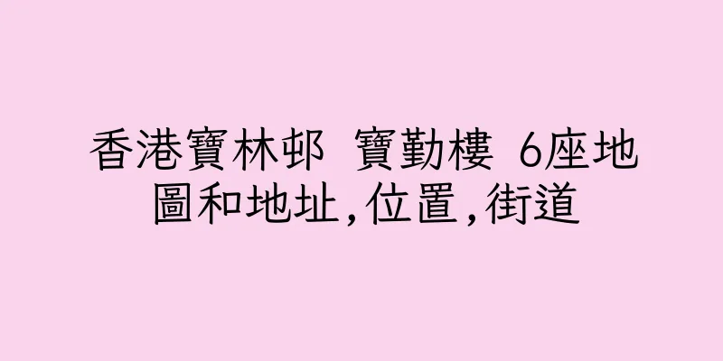 香港寶林邨 寶勤樓 6座地圖和地址,位置,街道