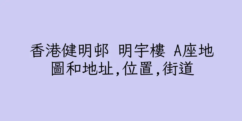 香港健明邨 明宇樓 A座地圖和地址,位置,街道
