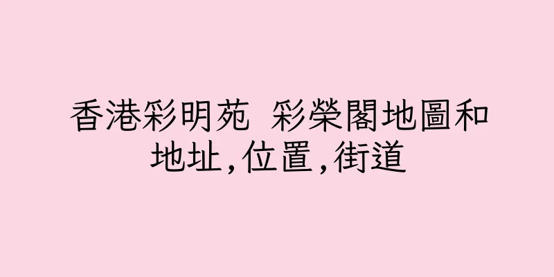香港彩明苑 彩榮閣地圖和地址,位置,街道