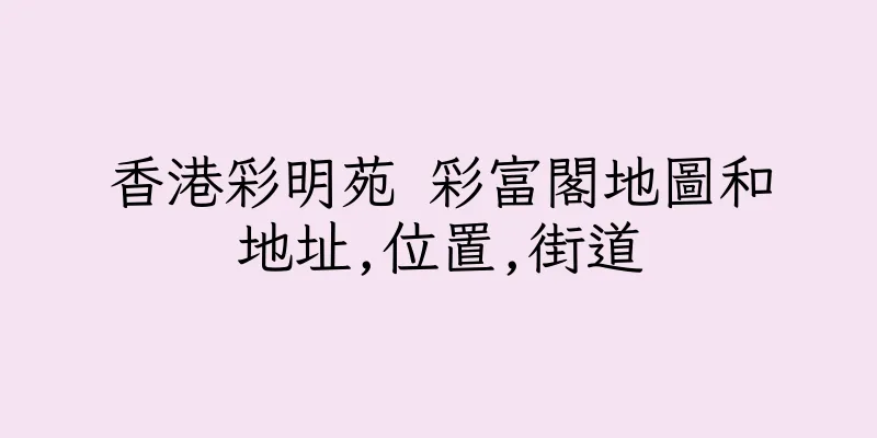 香港彩明苑 彩富閣地圖和地址,位置,街道