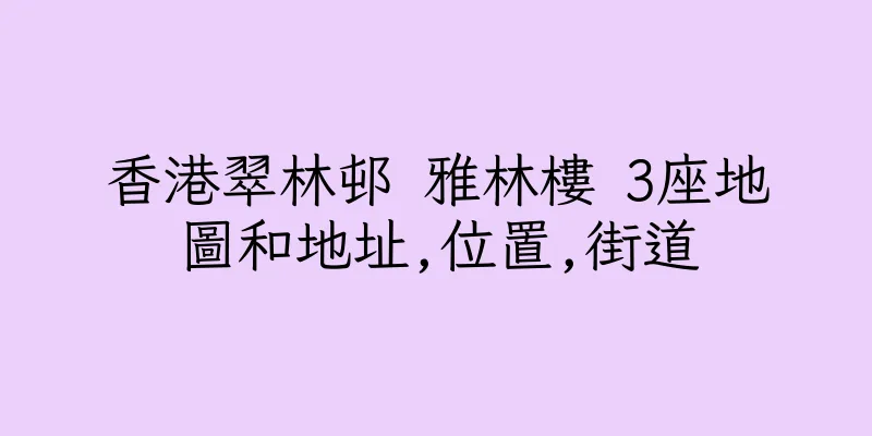 香港翠林邨 雅林樓 3座地圖和地址,位置,街道