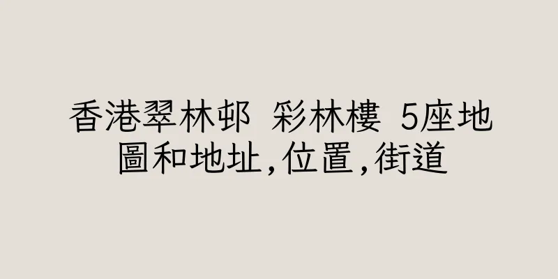 香港翠林邨 彩林樓 5座地圖和地址,位置,街道